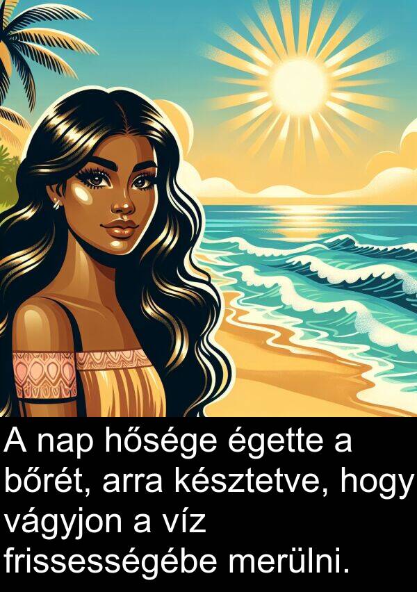 vágyjon: A nap hősége égette a bőrét, arra késztetve, hogy vágyjon a víz frissességébe merülni.