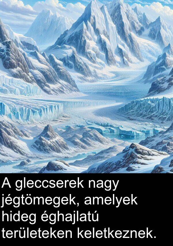 jégtömegek: A gleccserek nagy jégtömegek, amelyek hideg éghajlatú területeken keletkeznek.