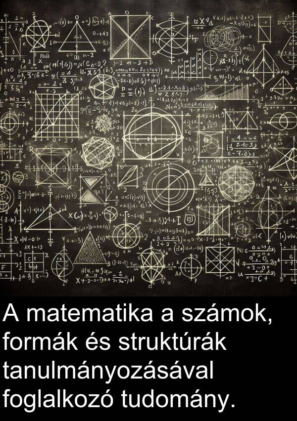 tudomány: A matematika a számok, formák és struktúrák tanulmányozásával foglalkozó tudomány.