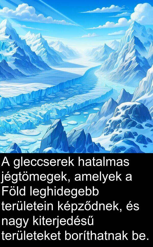 jégtömegek: A gleccserek hatalmas jégtömegek, amelyek a Föld leghidegebb területein képződnek, és nagy kiterjedésű területeket boríthatnak be.