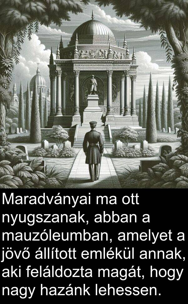 magát: Maradványai ma ott nyugszanak, abban a mauzóleumban, amelyet a jövő állított emlékül annak, aki feláldozta magát, hogy nagy hazánk lehessen.