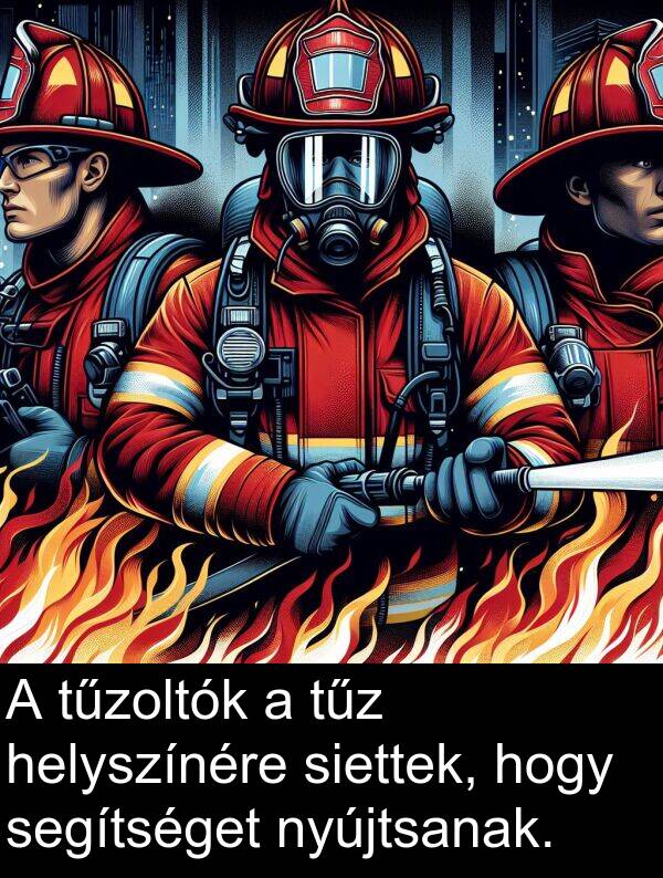 segítséget: A tűzoltók a tűz helyszínére siettek, hogy segítséget nyújtsanak.