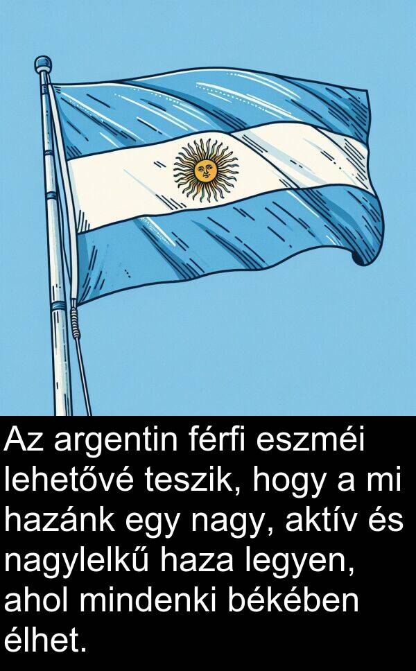nagylelkű: Az argentin férfi eszméi lehetővé teszik, hogy a mi hazánk egy nagy, aktív és nagylelkű haza legyen, ahol mindenki békében élhet.