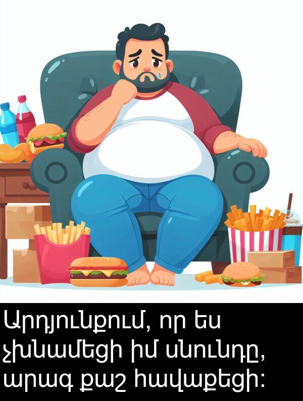 սնունդը: Արդյունքում, որ ես չխնամեցի իմ սնունդը, արագ քաշ հավաքեցի։