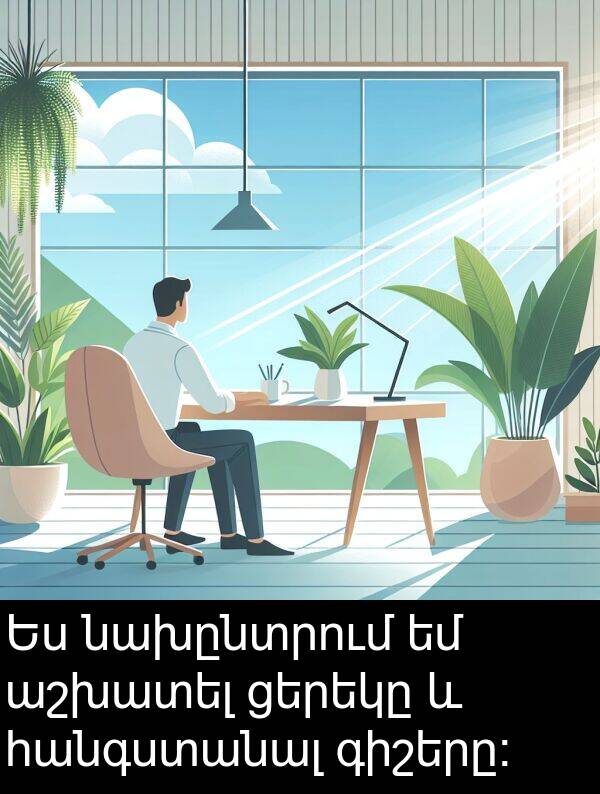 հանգստանալ: Ես նախընտրում եմ աշխատել ցերեկը և հանգստանալ գիշերը։