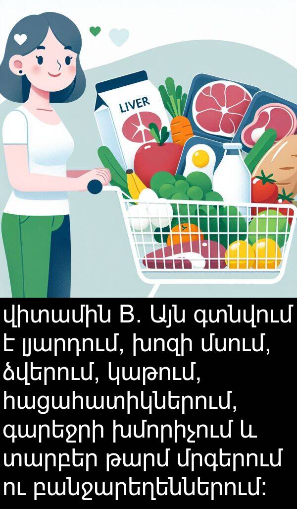 բանջարեղեններում: վիտամին B. Այն գտնվում է լյարդում, խոզի մսում, ձվերում, կաթում, հացահատիկներում, գարեջրի խմորիչում և տարբեր թարմ մրգերում ու բանջարեղեններում: