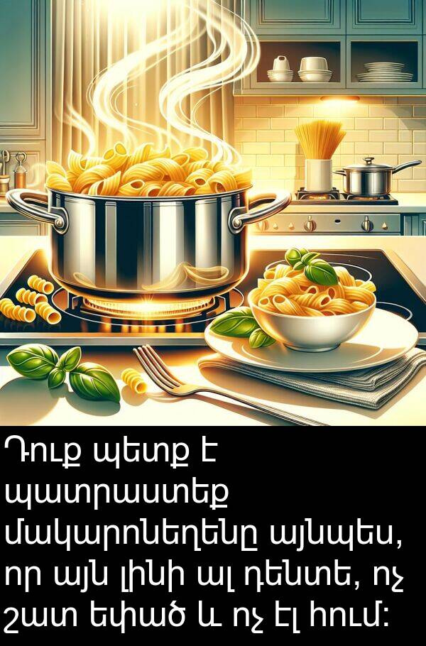 այնպես: Դուք պետք է պատրաստեք մակարոնեղենը այնպես, որ այն լինի ալ դենտե, ոչ շատ եփած և ոչ էլ հում։