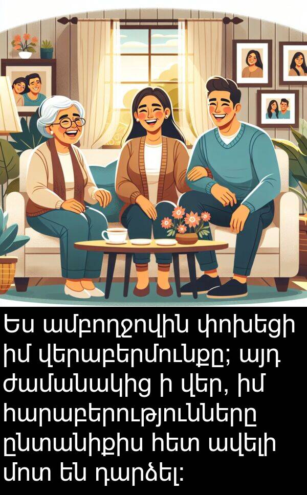ամբողջովին: Ես ամբողջովին փոխեցի իմ վերաբերմունքը; այդ ժամանակից ի վեր, իմ հարաբերությունները ընտանիքիս հետ ավելի մոտ են դարձել: