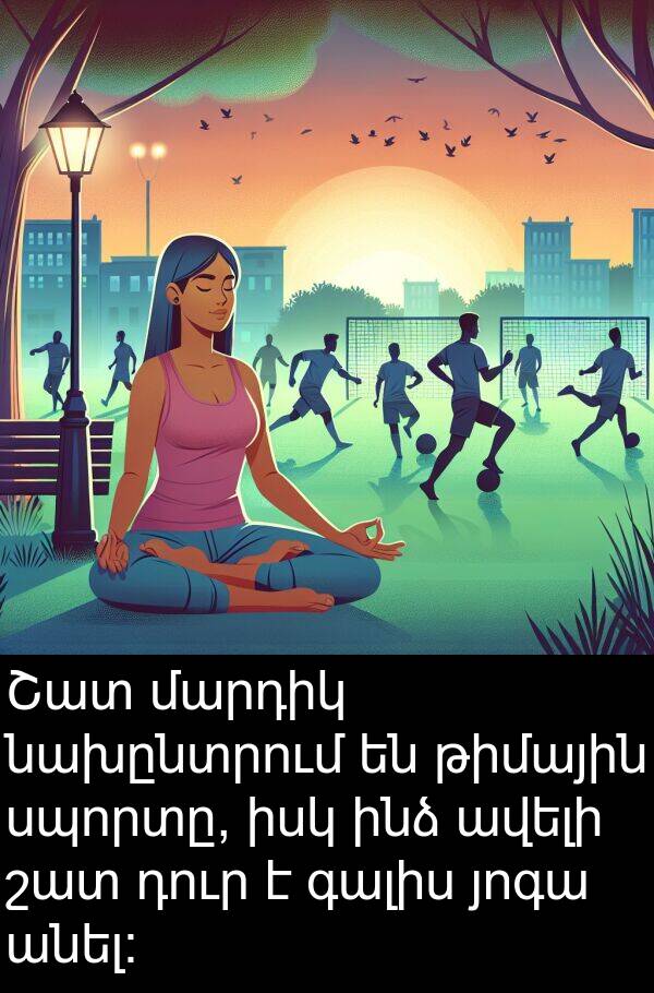 գալիս: Շատ մարդիկ նախընտրում են թիմային սպորտը, իսկ ինձ ավելի շատ դուր է գալիս յոգա անել: