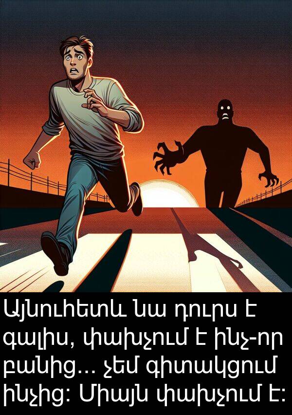 ինչից։: Այնուհետև նա դուրս է գալիս, փախչում է ինչ-որ բանից... չեմ գիտակցում ինչից։ Միայն փախչում է։