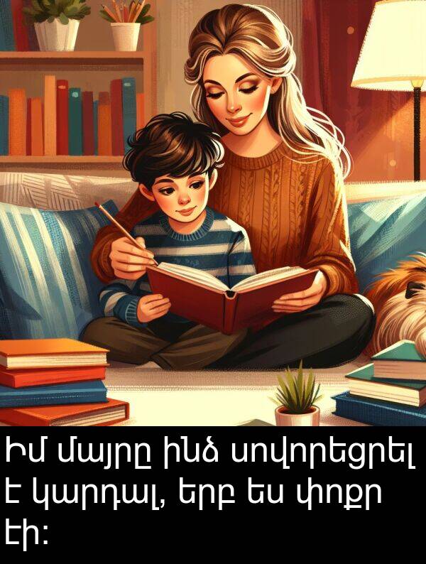 փոքր: Իմ մայրը ինձ սովորեցրել է կարդալ, երբ ես փոքր էի: