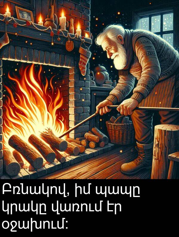 վառում: Բռնակով, իմ պապը կրակը վառում էր օջախում։