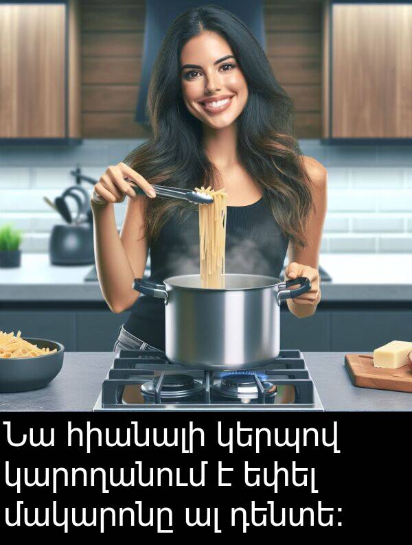 մակարոնը: Նա հիանալի կերպով կարողանում է եփել մակարոնը ալ դենտե։