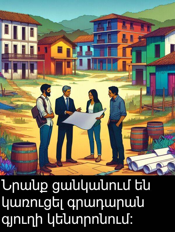 գրադարան: Նրանք ցանկանում են կառուցել գրադարան գյուղի կենտրոնում։