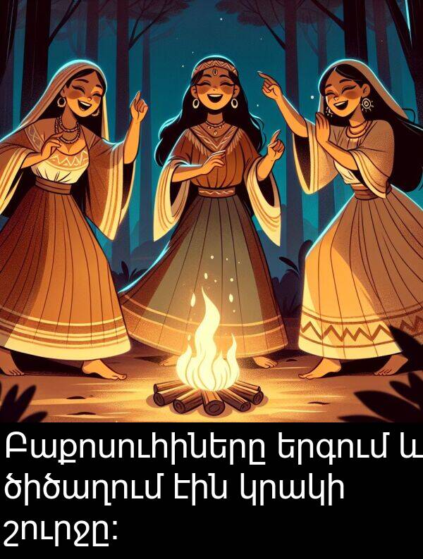 շուրջը։: Բաքոսուհիները երգում և ծիծաղում էին կրակի շուրջը։