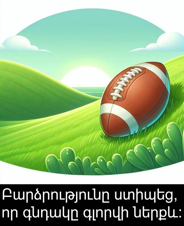 գնդակը: Բարձրությունը ստիպեց, որ գնդակը գլորվի ներքև։