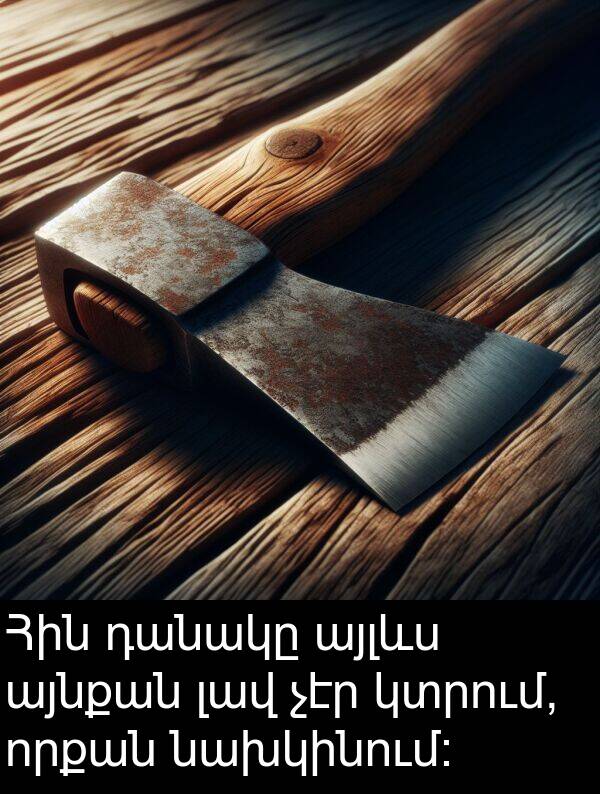 լավ: Հին դանակը այլևս այնքան լավ չէր կտրում, որքան նախկինում։