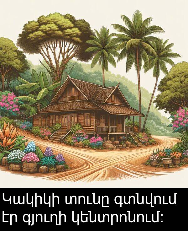 գտնվում: Կակիկի տունը գտնվում էր գյուղի կենտրոնում։