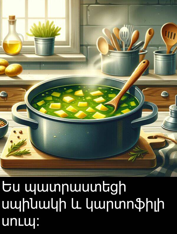 կարտոֆիլի: Ես պատրաստեցի սպինակի և կարտոֆիլի սուպ։