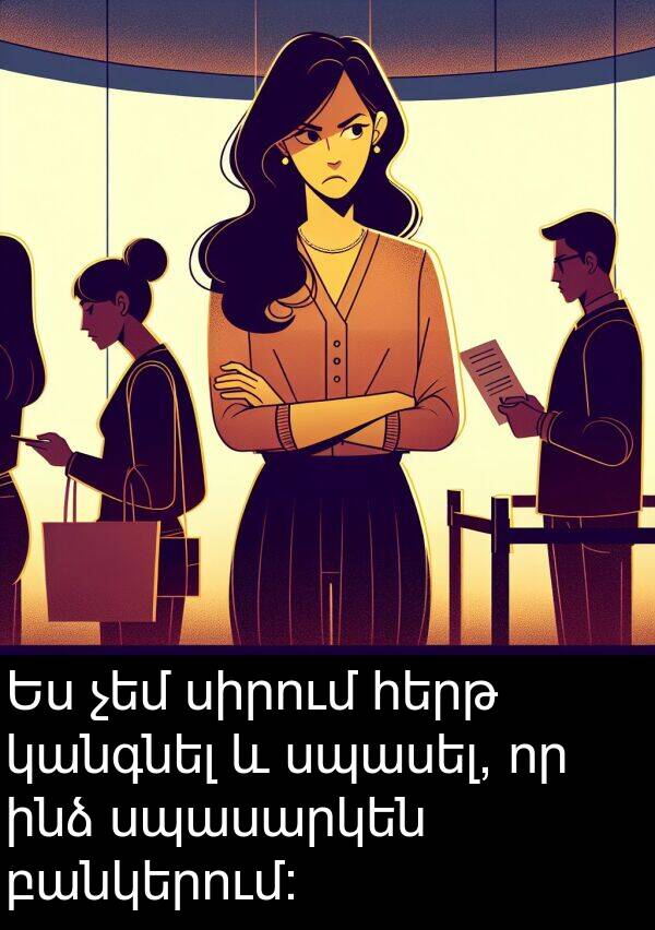 կանգնել: Ես չեմ սիրում հերթ կանգնել և սպասել, որ ինձ սպասարկեն բանկերում: