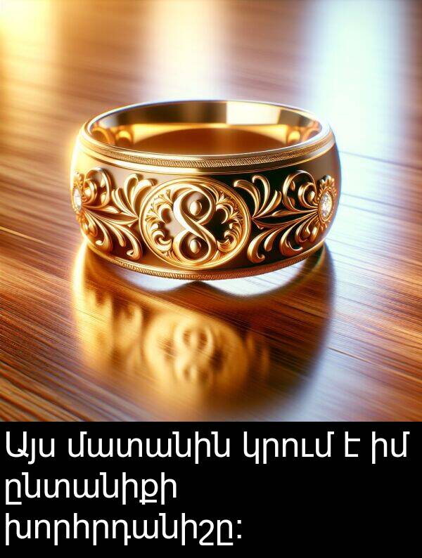 ընտանիքի: Այս մատանին կրում է իմ ընտանիքի խորհրդանիշը։