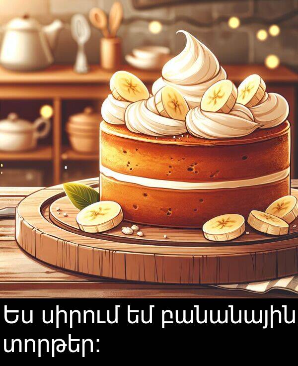 սիրում: Ես սիրում եմ բանանային տորթեր։