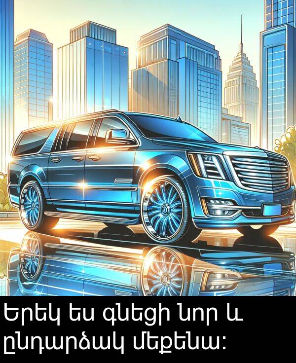 գնեցի: Երեկ ես գնեցի նոր և ընդարձակ մեքենա: