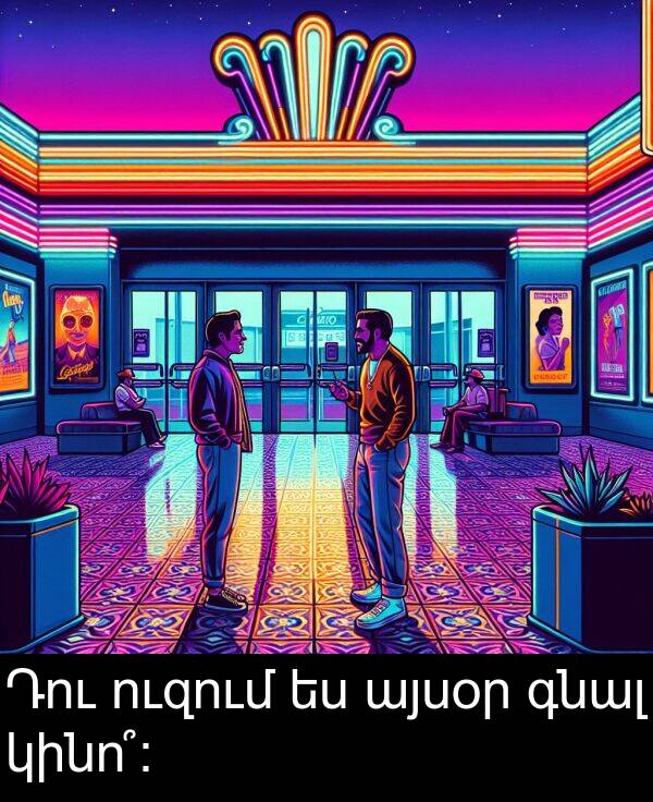գնալ: Դու ուզում ես այսօր գնալ կինո՞: