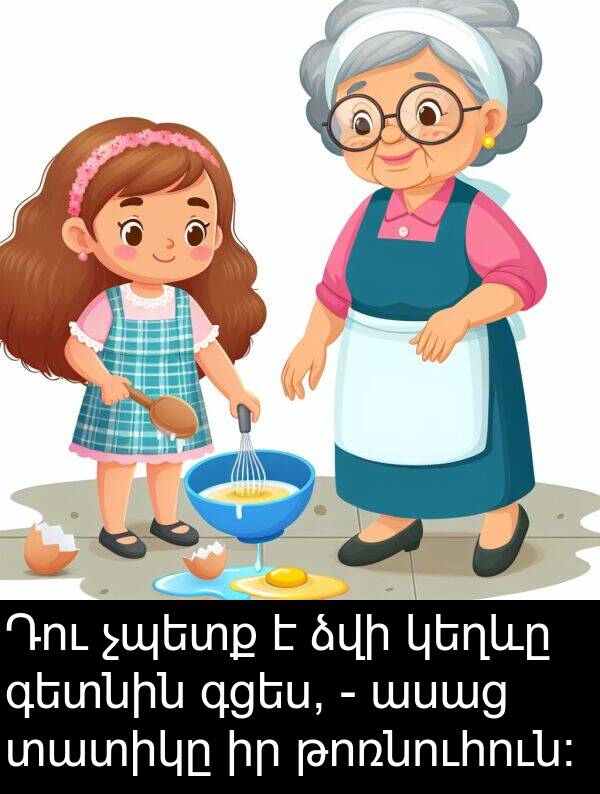 տատիկը: Դու չպետք է ձվի կեղևը գետնին գցես, - ասաց տատիկը իր թոռնուհուն։