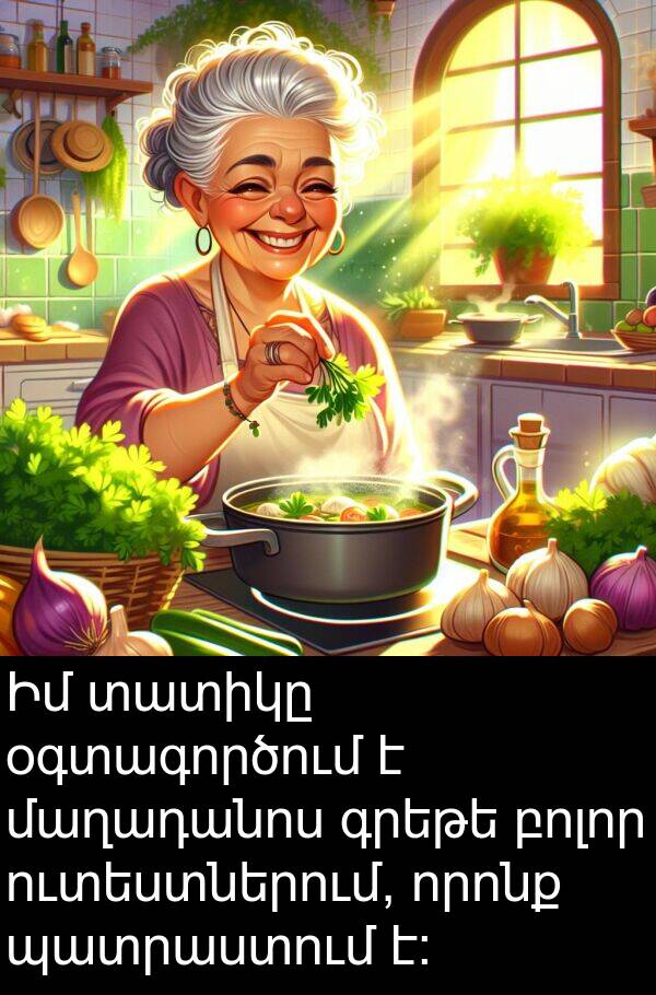օգտագործում: Իմ տատիկը օգտագործում է մաղադանոս գրեթե բոլոր ուտեստներում, որոնք պատրաստում է։