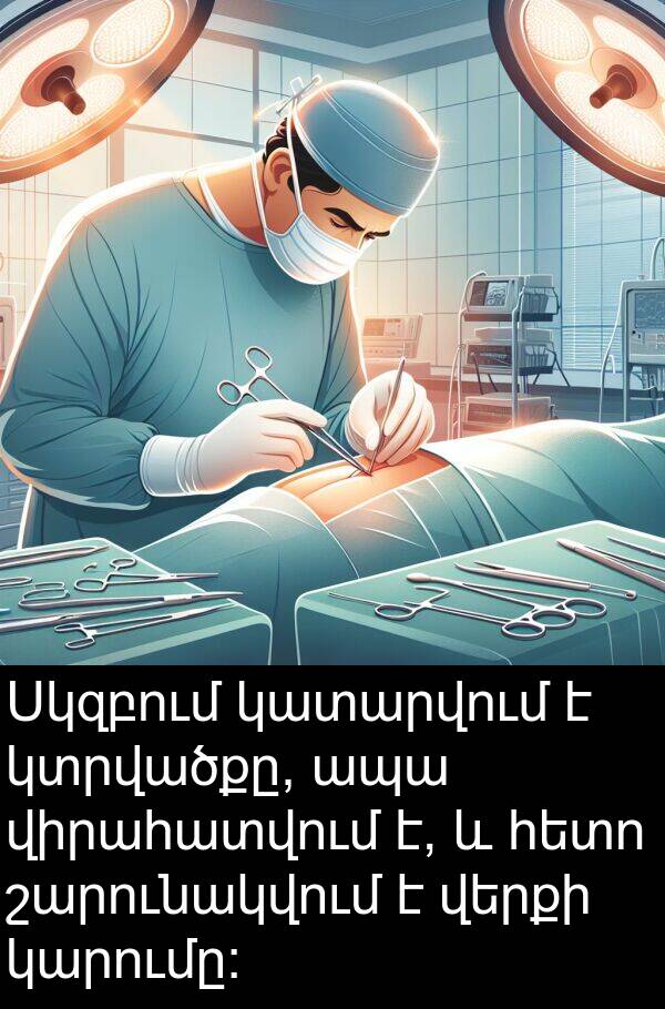 կատարվում: Սկզբում կատարվում է կտրվածքը, ապա վիրահատվում է, և հետո շարունակվում է վերքի կարումը։