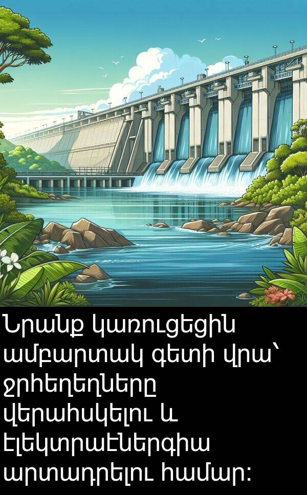 վերահսկելու: Նրանք կառուցեցին ամբարտակ գետի վրա՝ ջրհեղեղները վերահսկելու և էլեկտրաէներգիա արտադրելու համար: