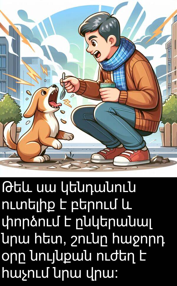 բերում: Թեև սա կենդանուն ուտելիք է բերում և փորձում է ընկերանալ նրա հետ, շունը հաջորդ օրը նույնքան ուժեղ է հաչում նրա վրա։