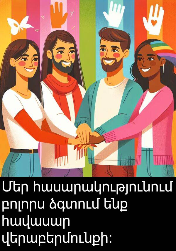 բոլորս: Մեր հասարակությունում բոլորս ձգտում ենք հավասար վերաբերմունքի: