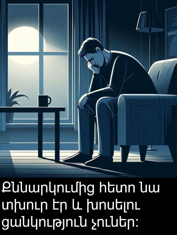 ցանկություն: Քննարկումից հետո նա տխուր էր և խոսելու ցանկություն չուներ։