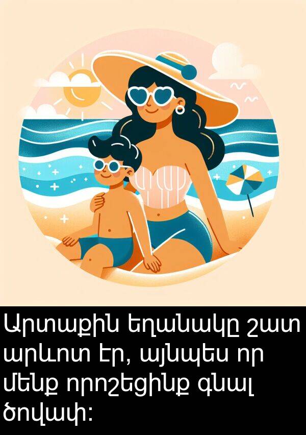 այնպես: Արտաքին եղանակը շատ արևոտ էր, այնպես որ մենք որոշեցինք գնալ ծովափ: