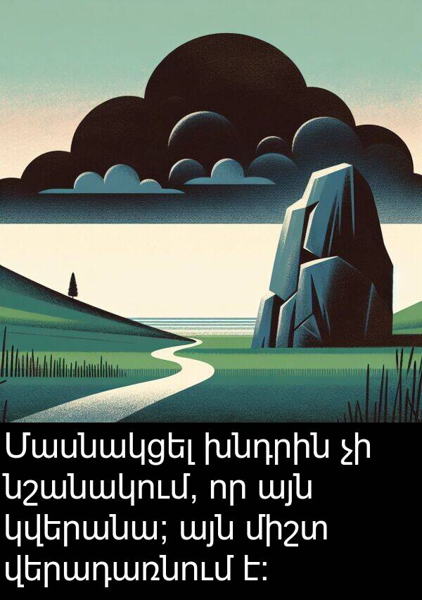 վերադառնում: Մասնակցել խնդրին չի նշանակում, որ այն կվերանա; այն միշտ վերադառնում է։