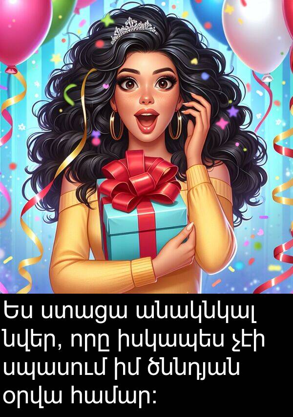 ստացա: Ես ստացա անակնկալ նվեր, որը իսկապես չէի սպասում իմ ծննդյան օրվա համար: