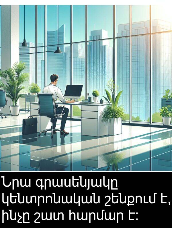 գրասենյակը: Նրա գրասենյակը կենտրոնական շենքում է, ինչը շատ հարմար է: