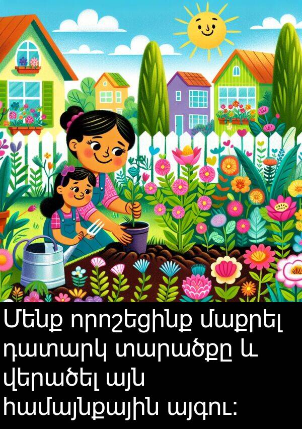 վերածել: Մենք որոշեցինք մաքրել դատարկ տարածքը և վերածել այն համայնքային այգու: