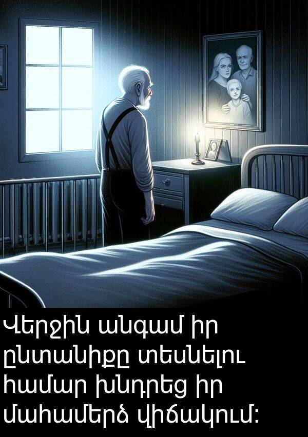 տեսնելու: Վերջին անգամ իր ընտանիքը տեսնելու համար խնդրեց իր մահամերձ վիճակում:
