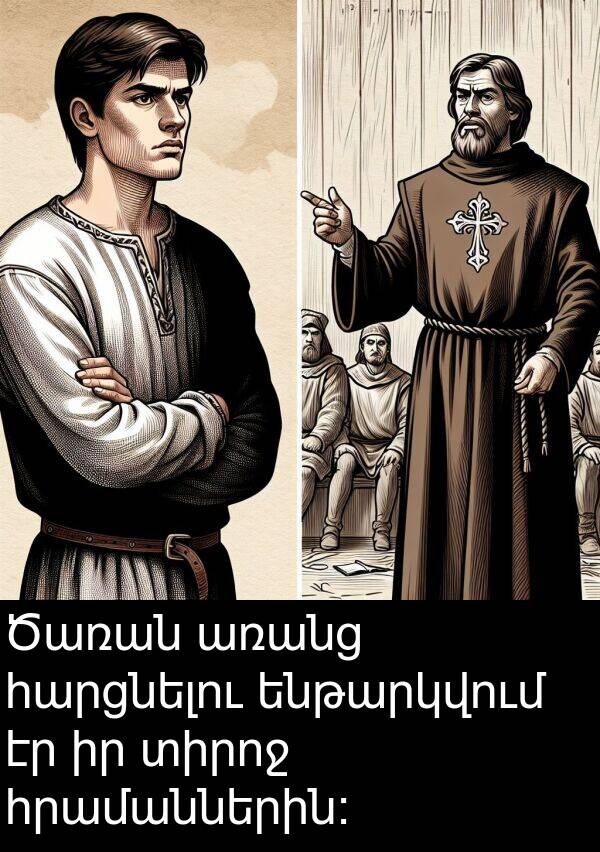 ենթարկվում: Ծառան առանց հարցնելու ենթարկվում էր իր տիրոջ հրամաններին։