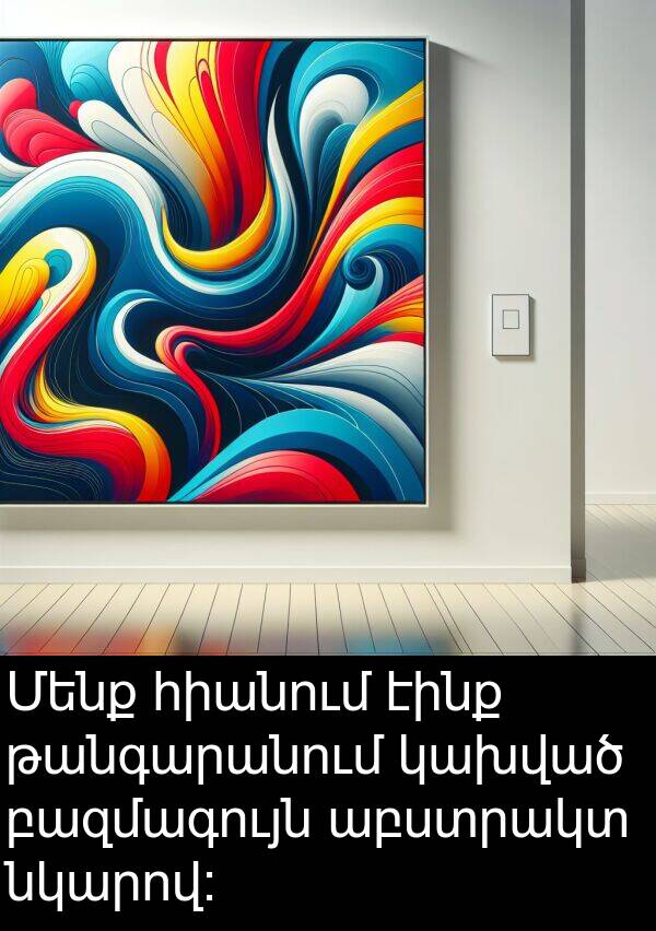 էինք: Մենք հիանում էինք թանգարանում կախված բազմագույն աբստրակտ նկարով: