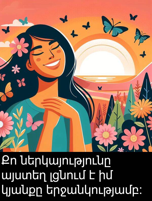 ներկայությունը: Քո ներկայությունը այստեղ լցնում է իմ կյանքը երջանկությամբ։