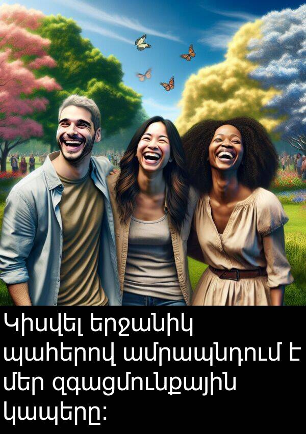պահերով: Կիսվել երջանիկ պահերով ամրապնդում է մեր զգացմունքային կապերը։