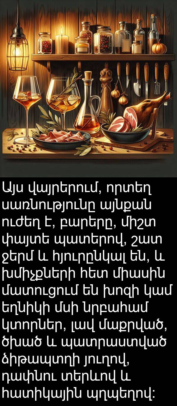 մատուցում: Այս վայրերում, որտեղ սառնությունը այնքան ուժեղ է, բարերը, միշտ փայտե պատերով, շատ ջերմ և հյուրընկալ են, և խմիչքների հետ միասին մատուցում են խոզի կամ եղնիկի մսի նրբահամ կտորներ, լավ մաքրված, ծխած և պատրաստված ձիթապտղի յուղով, դափնու տերևով և հատիկային պղպեղով: