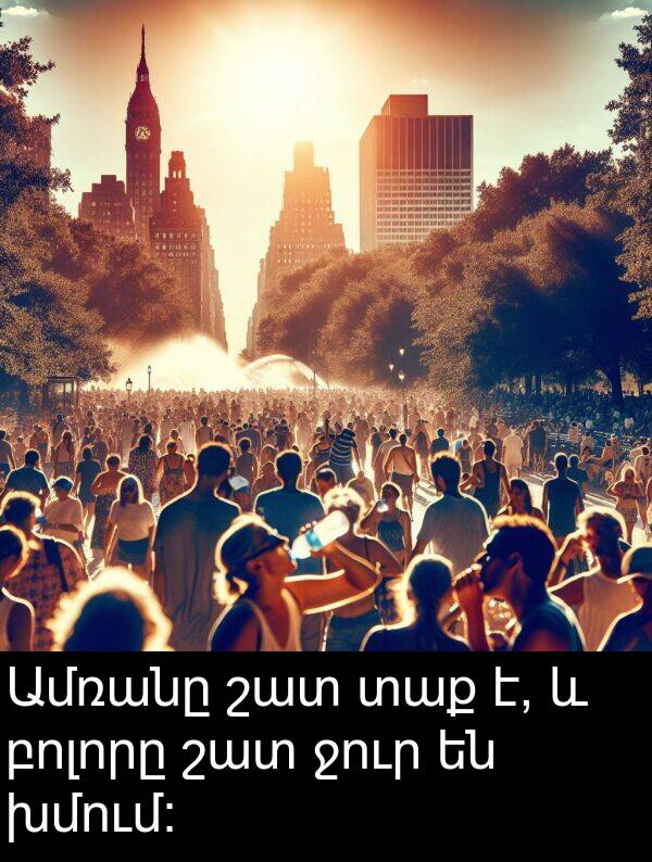 բոլորը: Ամռանը շատ տաք է, և բոլորը շատ ջուր են խմում։