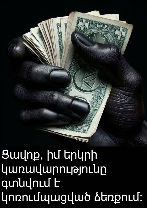 գտնվում: Ցավոք, իմ երկրի կառավարությունը գտնվում է կոռումպացված ձեռքում: