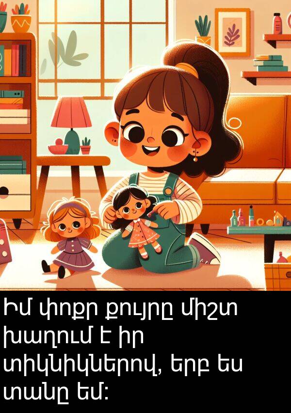 փոքր: Իմ փոքր քույրը միշտ խաղում է իր տիկնիկներով, երբ ես տանը եմ։