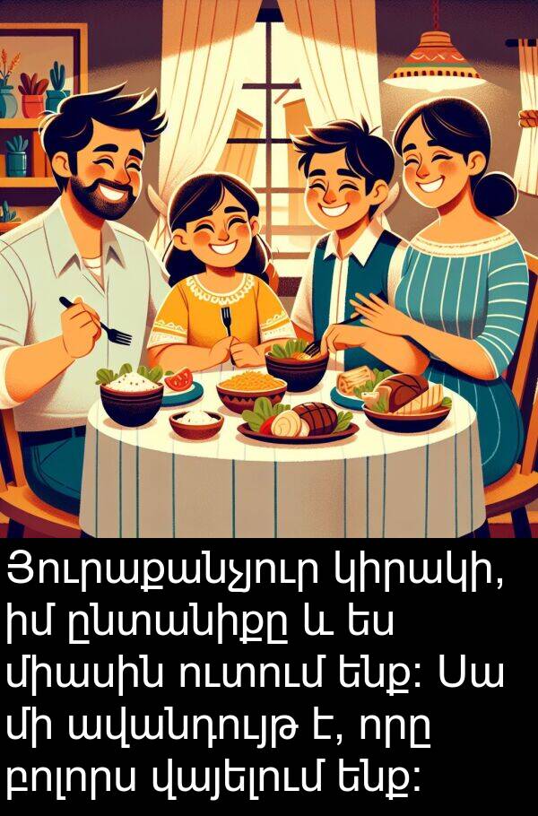 բոլորս: Յուրաքանչյուր կիրակի, իմ ընտանիքը և ես միասին ուտում ենք։ Սա մի ավանդույթ է, որը բոլորս վայելում ենք։